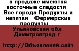 в продаже имеются восточные сладости - Все города Продукты и напитки » Фермерские продукты   . Ульяновская обл.,Димитровград г.